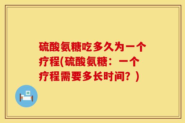 硫酸氨糖吃多久为一个疗程(硫酸氨糖：一个疗程需要多长时间？)