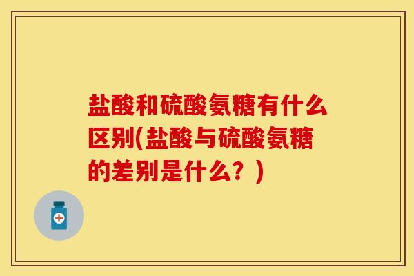 盐酸和硫酸氨糖有什么区别(盐酸与硫酸氨糖的差别是什么？)