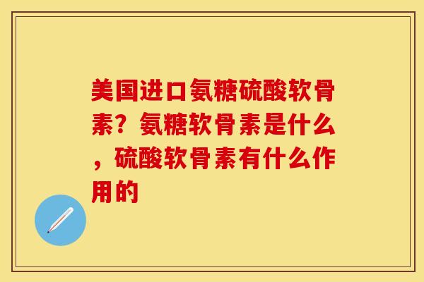美国进口氨糖硫酸软骨素？氨糖软骨素是什么，硫酸软骨素有什么作用的