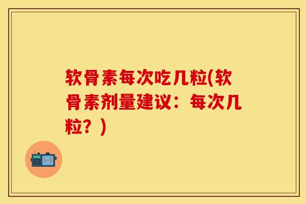 软骨素每次吃几粒(软骨素剂量建议：每次几粒？)