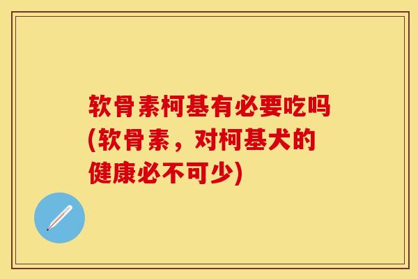 软骨素柯基有必要吃吗(软骨素，对柯基犬的健康必不可少)