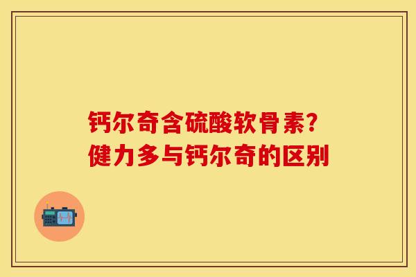 钙尔奇含硫酸软骨素？健力多与钙尔奇的区别
