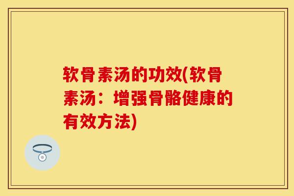软骨素汤的功效(软骨素汤：增强骨骼健康的有效方法)