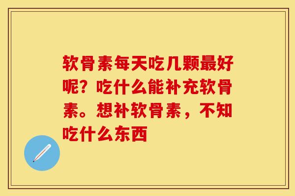软骨素每天吃几颗最好呢？吃什么能补充软骨素。想补软骨素，不知吃什么东西