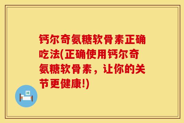 钙尔奇氨糖软骨素正确吃法(正确使用钙尔奇氨糖软骨素，让你的关节更健康!)