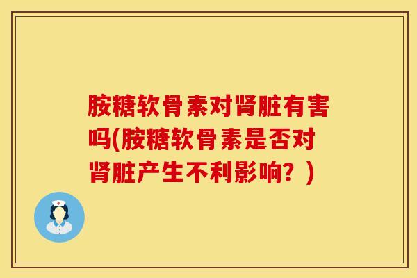 胺糖软骨素对肾脏有害吗(胺糖软骨素是否对肾脏产生不利影响？)