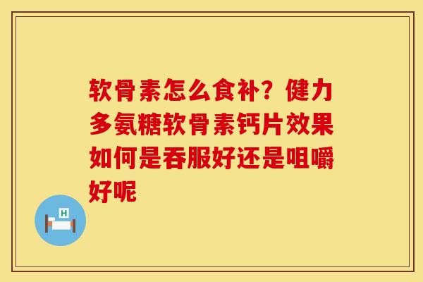 软骨素怎么食补？健力多氨糖软骨素钙片效果如何是吞服好还是咀嚼好呢