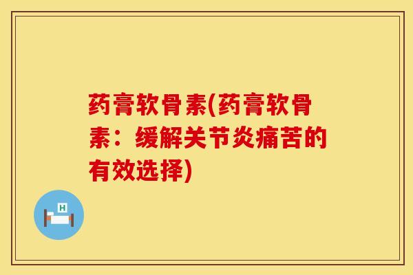 药膏软骨素(药膏软骨素:缓解痛苦的有效选择) 药膏软骨素(药膏软骨素:缓解痛苦的有效选择)