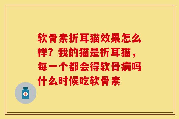 软骨素折耳猫效果怎么样？我的猫是折耳猫，每一个都会得软骨病吗什么时候吃软骨素