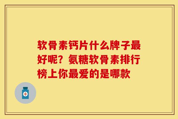 软骨素钙片什么牌子最好呢？氨糖软骨素排行榜上你最爱的是哪款