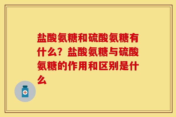 盐酸氨糖和硫酸氨糖有什么?盐酸氨糖与硫酸氨糖的作用和区别是什么 盐酸氨糖和硫酸氨糖有什么?盐酸氨糖与硫酸氨糖的作用和区别是什么