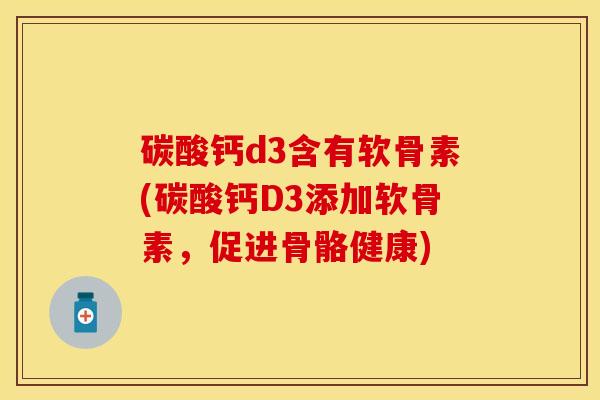碳酸钙d3含有软骨素(碳酸钙D3添加软骨素，促进骨骼健康)