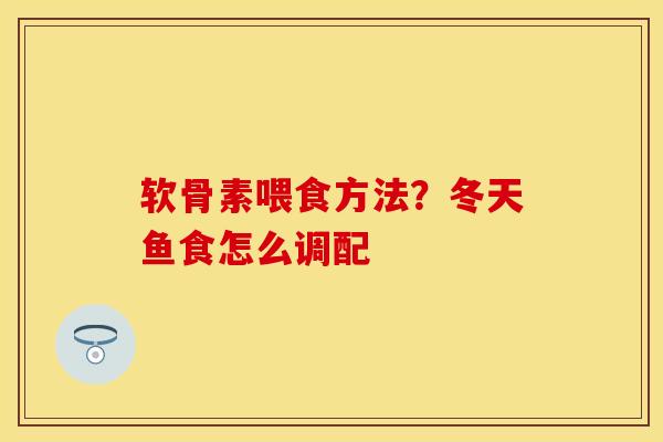 软骨素喂食方法？冬天鱼食怎么调配