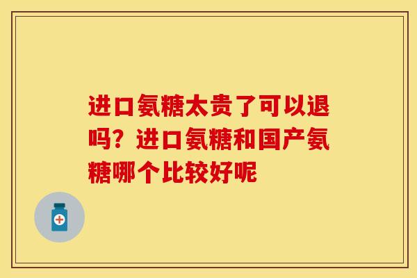进口氨糖太贵了可以退吗？进口氨糖和国产氨糖哪个比较好呢