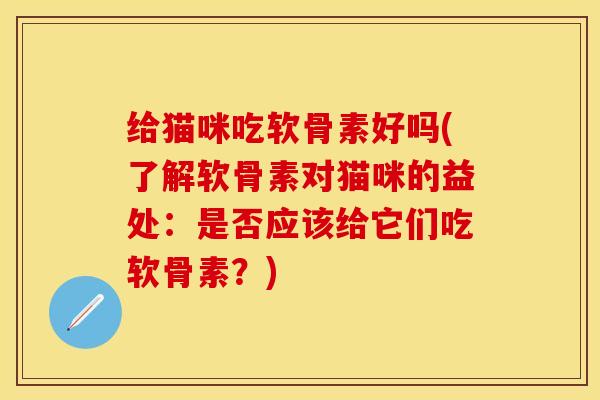 给猫咪吃软骨素好吗(了解软骨素对猫咪的益处：是否应该给它们吃软骨素？)