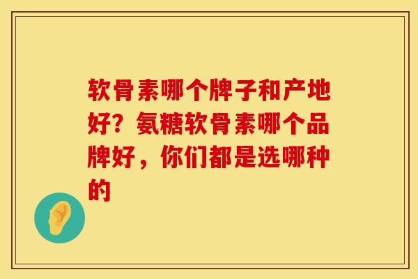 软骨素哪个牌子和产地好？氨糖软骨素哪个品牌好，你们都是选哪种的