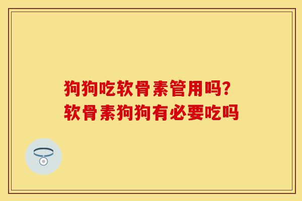 狗狗吃软骨素管用吗？软骨素狗狗有必要吃吗