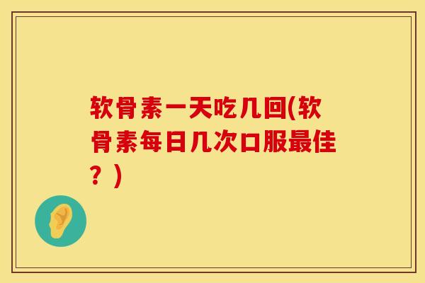 软骨素一天吃几回(软骨素每日几次口服最佳？)
