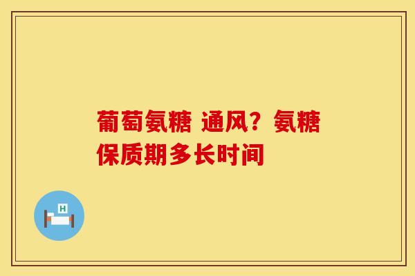 葡萄氨糖 通风？氨糖保质期多长时间