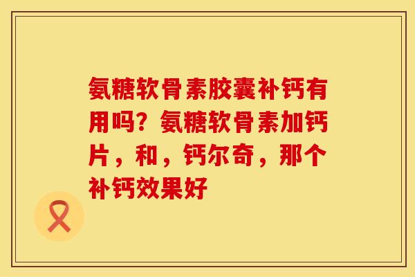 氨糖软骨素胶囊补钙有用吗？氨糖软骨素加钙片，和，钙尔奇，那个补钙效果好