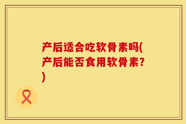 产后适合吃软骨素吗(产后能否食用软骨素？)