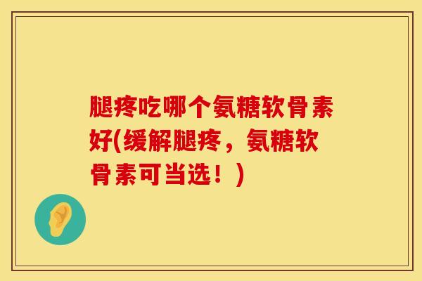 腿疼吃哪个氨糖软骨素好(缓解腿疼，氨糖软骨素可当选！)