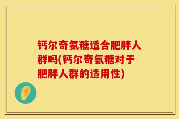 钙尔奇氨糖适合肥胖人群吗(钙尔奇氨糖对于肥胖人群的适用性)