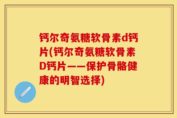 钙尔奇氨糖软骨素d钙片(钙尔奇氨糖软骨素D钙片——保护骨骼健康的明智选择) 钙尔奇氨糖软骨素d钙片(钙尔奇氨糖软骨素D钙片——保护骨骼健康的明智选择)