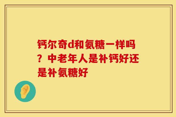 钙尔奇d和氨糖一样吗？中老年人是补钙好还是补氨糖好