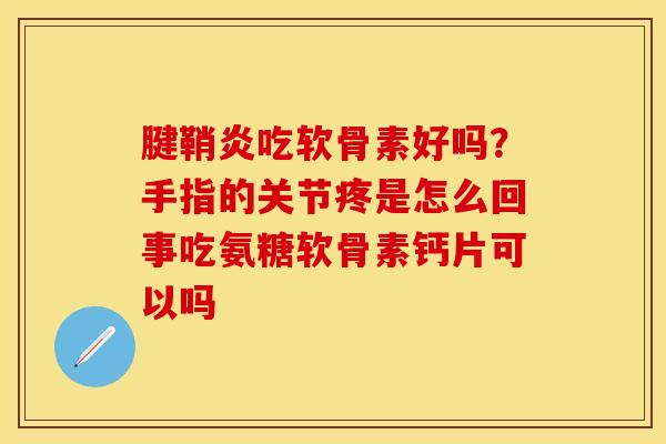 腱鞘炎吃软骨素好吗？手指的关节疼是怎么回事吃氨糖软骨素钙片可以吗