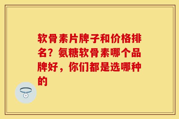 软骨素片牌子和价格排名？氨糖软骨素哪个品牌好，你们都是选哪种的