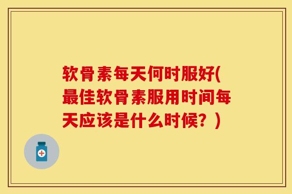 软骨素每天何时服好(最佳软骨素服用时间每天应该是什么时候？)