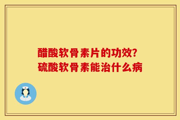 醋酸软骨素片的功效？硫酸软骨素能治什么病