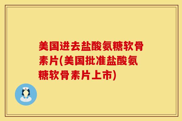 美国进去盐酸氨糖软骨素片(美国批准盐酸氨糖软骨素片上市)