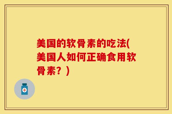 美国的软骨素的吃法(美国人如何正确食用软骨素？)