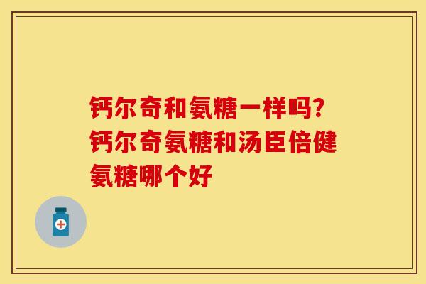 钙尔奇和氨糖一样吗？钙尔奇氨糖和汤臣倍健氨糖哪个好