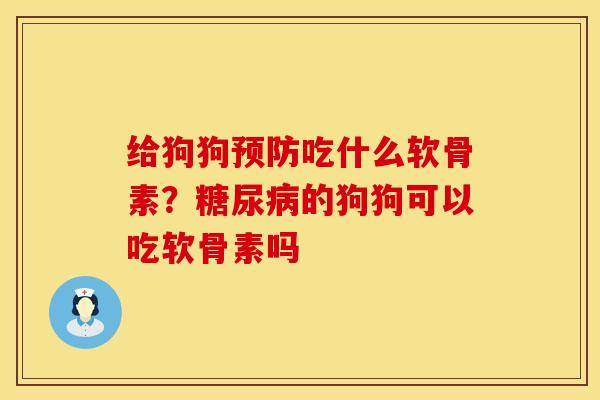 给狗狗预防吃什么软骨素？糖尿病的狗狗可以吃软骨素吗