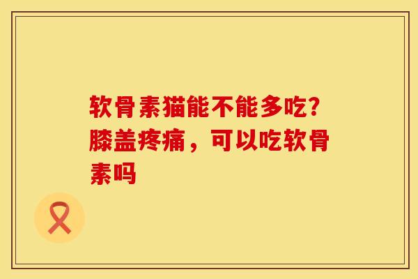 软骨素猫能不能多吃？膝盖疼痛，可以吃软骨素吗