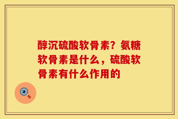 醇沉硫酸软骨素？氨糖软骨素是什么，硫酸软骨素有什么作用的