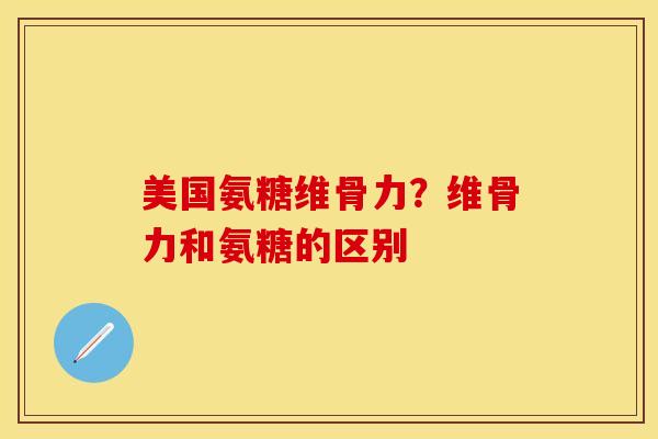 美国氨糖维骨力?维骨力和氨糖的区别 美国氨糖维骨力?维骨力和氨糖的区别