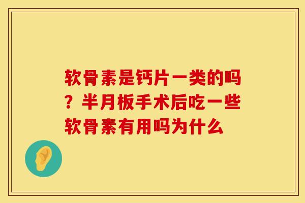 软骨素是钙片一类的吗？半月板手术后吃一些软骨素有用吗为什么