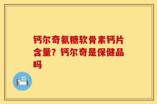 钙尔奇氨糖软骨素钙片含量？钙尔奇是保健品吗
