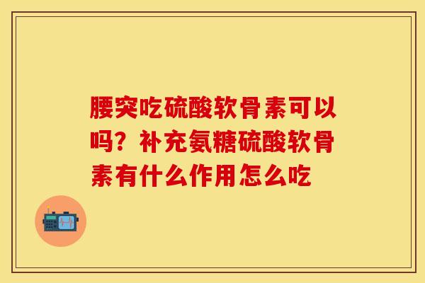 腰突吃硫酸软骨素可以吗？补充氨糖硫酸软骨素有什么作用怎么吃