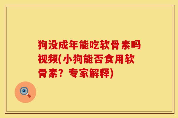 狗没成年能吃软骨素吗视频(小狗能否食用软骨素？专家解释)