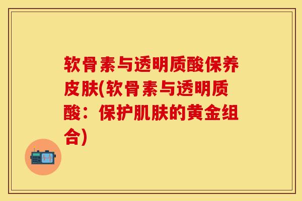 软骨素与透明质酸保养(软骨素与透明质酸:保护的黄金组合) 软骨素与透明质酸保养(软骨素与透明质酸:保护的黄金组合)