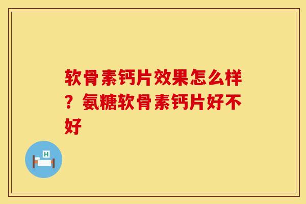软骨素钙片效果怎么样？氨糖软骨素钙片好不好