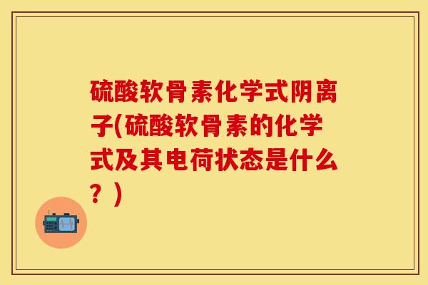 硫酸软骨素化学式阴离子(硫酸软骨素的化学式及其电荷状态是什么?)