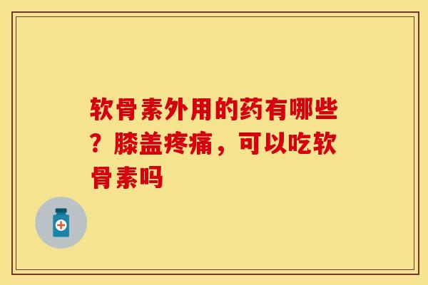 软骨素外用的药有哪些？膝盖疼痛，可以吃软骨素吗