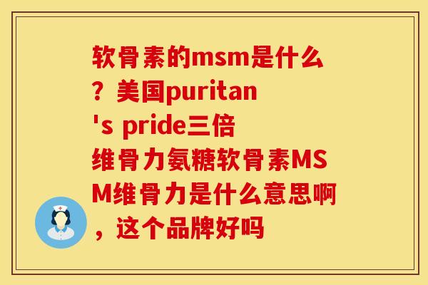 软骨素的msm是什么？美国puritan's pride三倍维骨力氨糖软骨素MSM维骨力是什么意思啊，这个品牌好吗