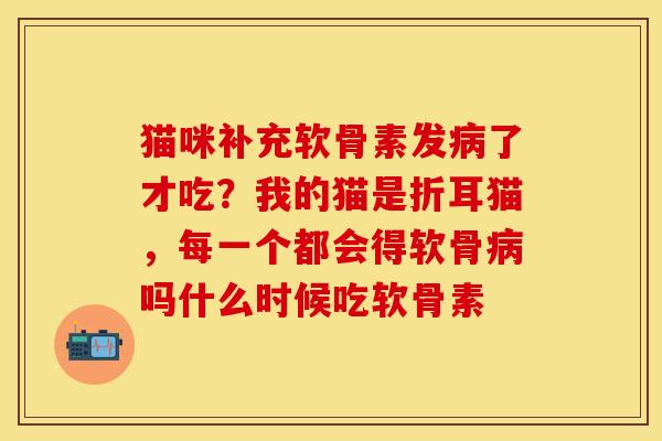 猫咪补充软骨素发病了才吃？我的猫是折耳猫，每一个都会得软骨病吗什么时候吃软骨素